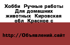 Хобби. Ручные работы Для домашних животных. Кировская обл.,Красное с.